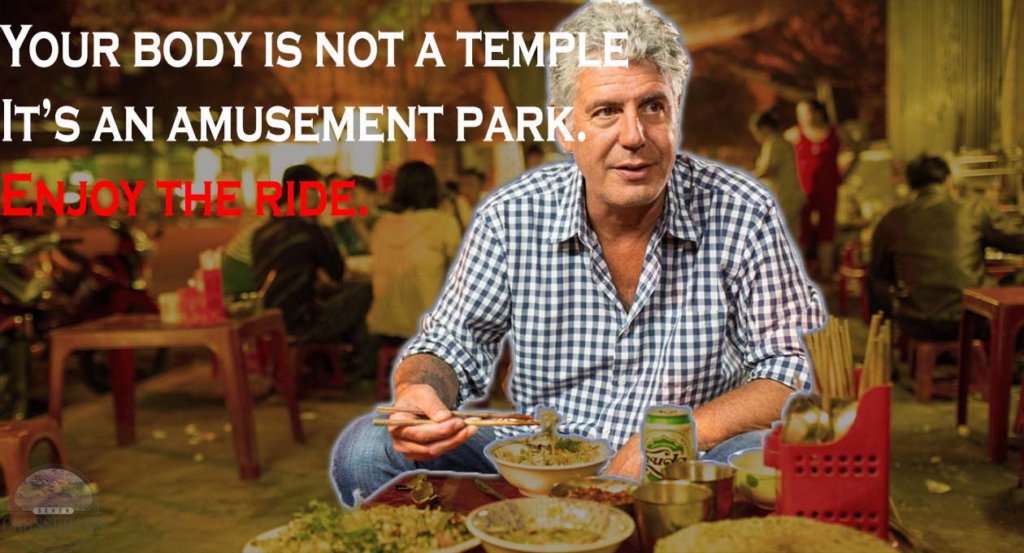 "Your body is not a temple, it's an amusement park. Enjoy the Ride." Anthony Bourdain